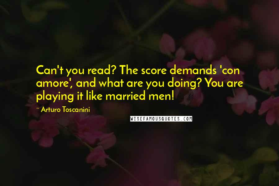 Arturo Toscanini Quotes: Can't you read? The score demands 'con amore', and what are you doing? You are playing it like married men!