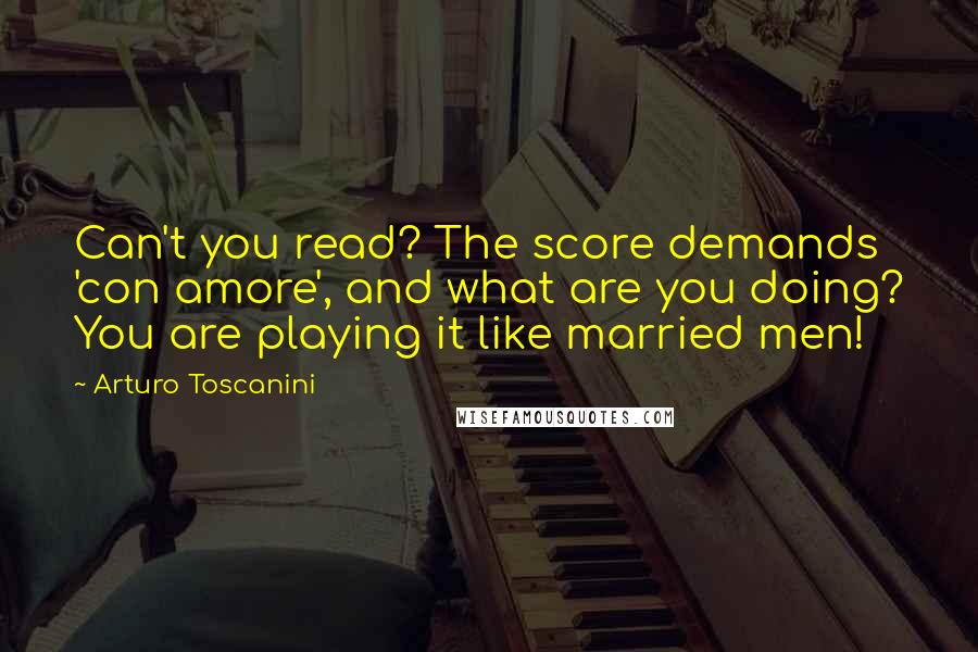 Arturo Toscanini Quotes: Can't you read? The score demands 'con amore', and what are you doing? You are playing it like married men!