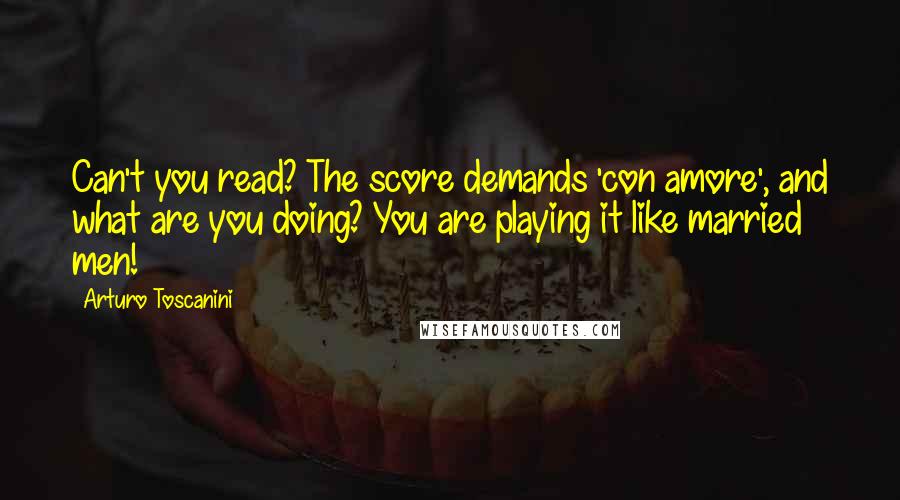 Arturo Toscanini Quotes: Can't you read? The score demands 'con amore', and what are you doing? You are playing it like married men!