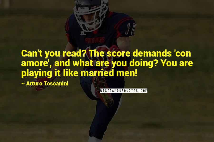 Arturo Toscanini Quotes: Can't you read? The score demands 'con amore', and what are you doing? You are playing it like married men!