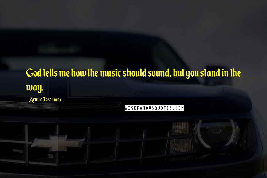 Arturo Toscanini Quotes: God tells me how the music should sound, but you stand in the way.