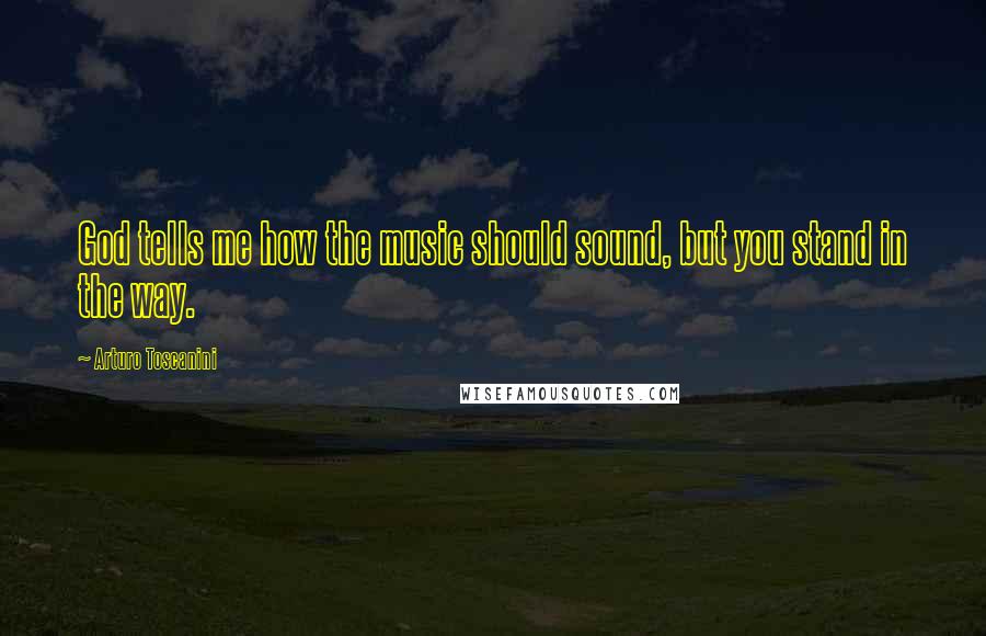 Arturo Toscanini Quotes: God tells me how the music should sound, but you stand in the way.