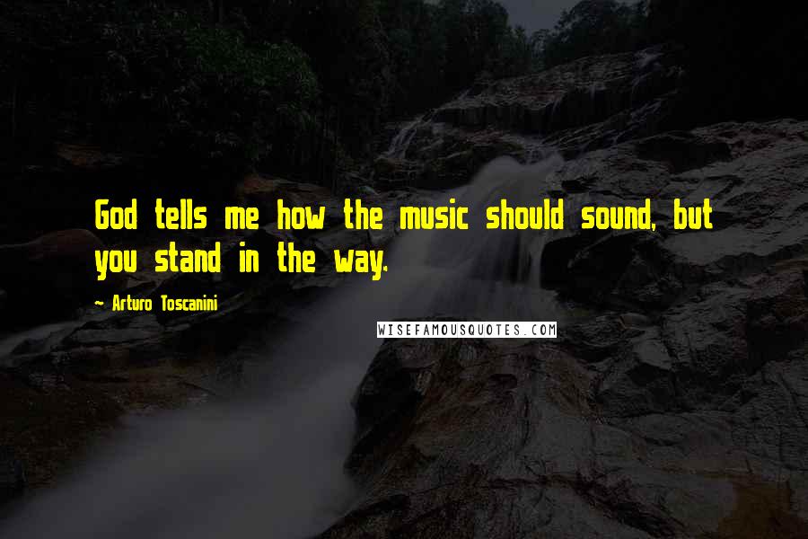 Arturo Toscanini Quotes: God tells me how the music should sound, but you stand in the way.