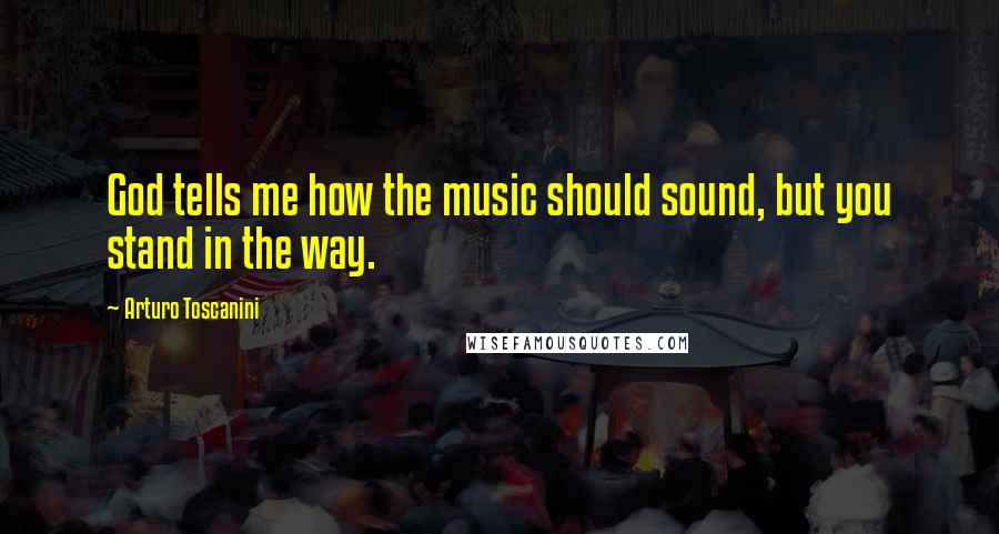 Arturo Toscanini Quotes: God tells me how the music should sound, but you stand in the way.