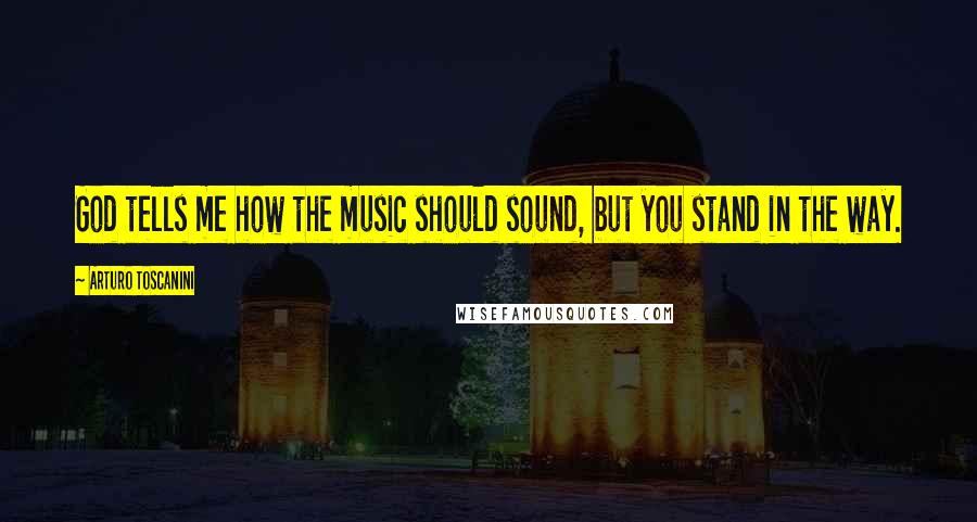 Arturo Toscanini Quotes: God tells me how the music should sound, but you stand in the way.