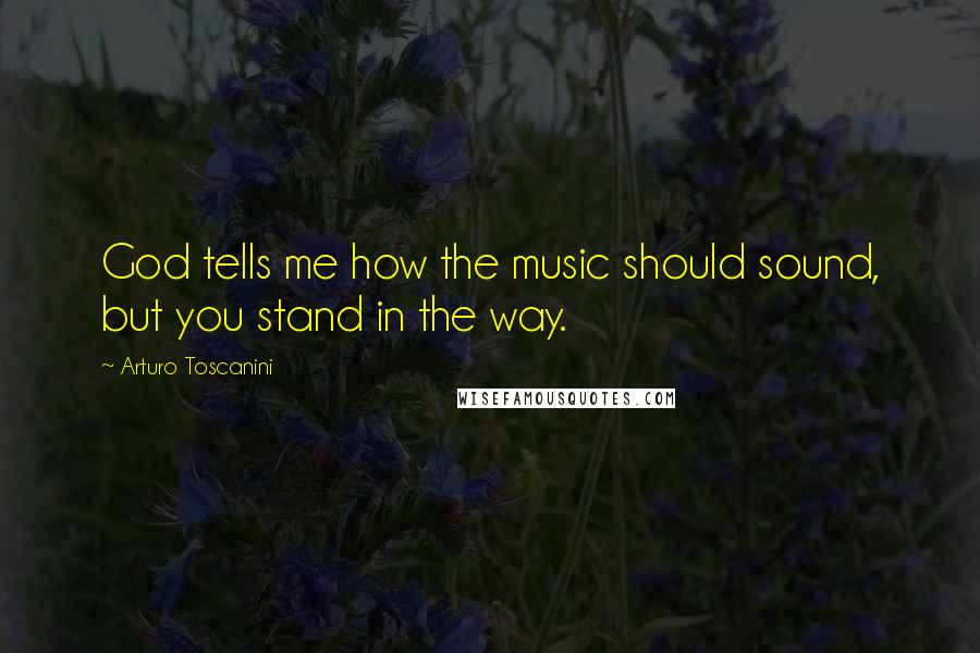 Arturo Toscanini Quotes: God tells me how the music should sound, but you stand in the way.