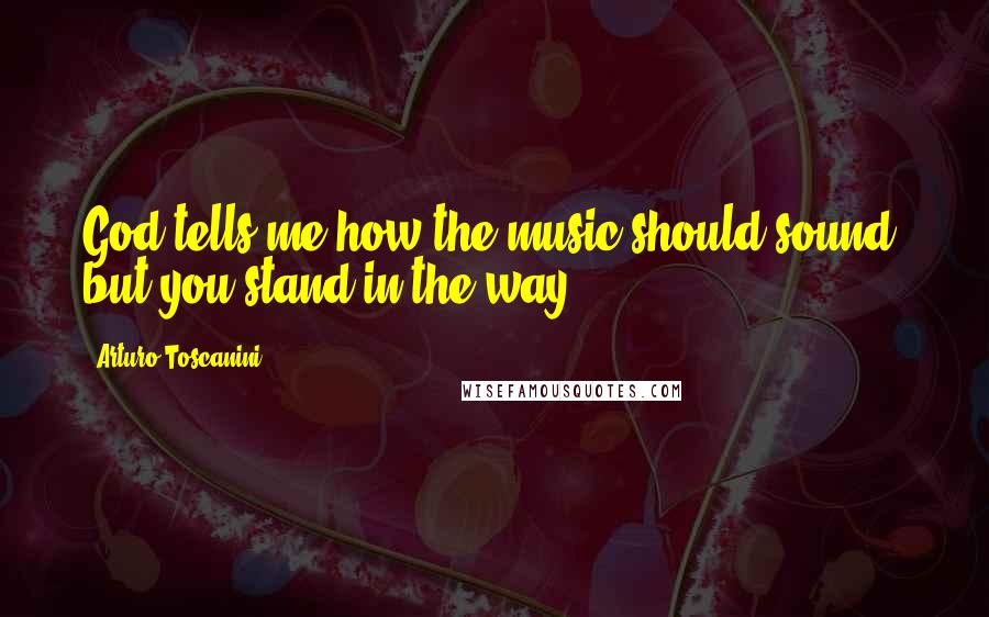 Arturo Toscanini Quotes: God tells me how the music should sound, but you stand in the way.