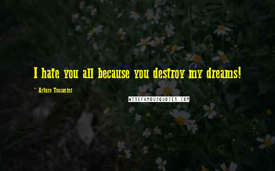 Arturo Toscanini Quotes: I hate you all because you destroy my dreams!