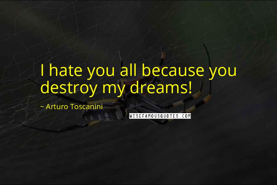 Arturo Toscanini Quotes: I hate you all because you destroy my dreams!