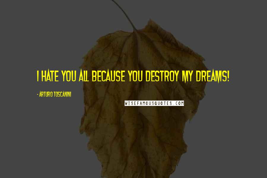 Arturo Toscanini Quotes: I hate you all because you destroy my dreams!