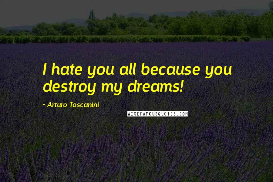 Arturo Toscanini Quotes: I hate you all because you destroy my dreams!