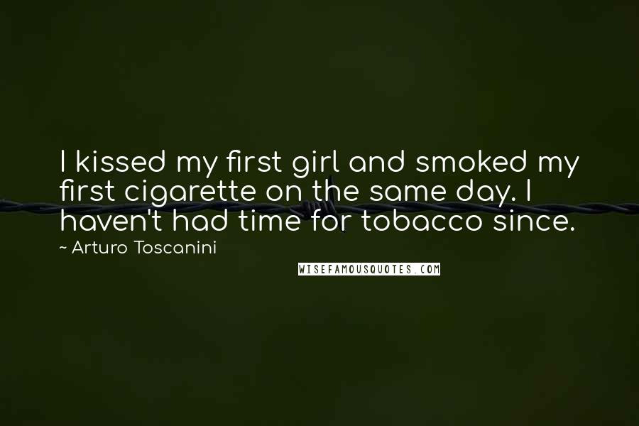 Arturo Toscanini Quotes: I kissed my first girl and smoked my first cigarette on the same day. I haven't had time for tobacco since.