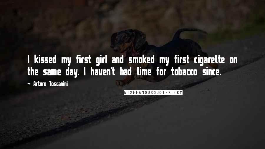 Arturo Toscanini Quotes: I kissed my first girl and smoked my first cigarette on the same day. I haven't had time for tobacco since.
