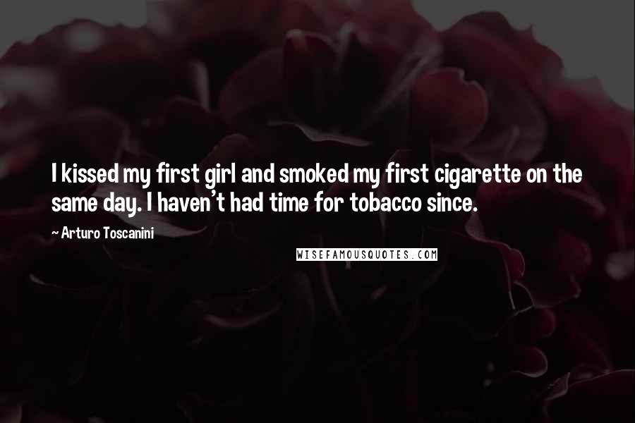 Arturo Toscanini Quotes: I kissed my first girl and smoked my first cigarette on the same day. I haven't had time for tobacco since.