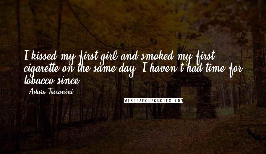 Arturo Toscanini Quotes: I kissed my first girl and smoked my first cigarette on the same day. I haven't had time for tobacco since.