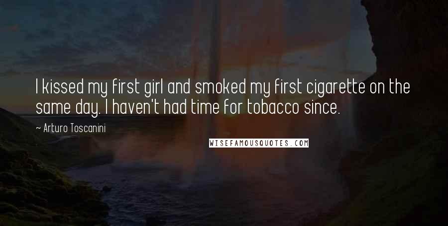 Arturo Toscanini Quotes: I kissed my first girl and smoked my first cigarette on the same day. I haven't had time for tobacco since.