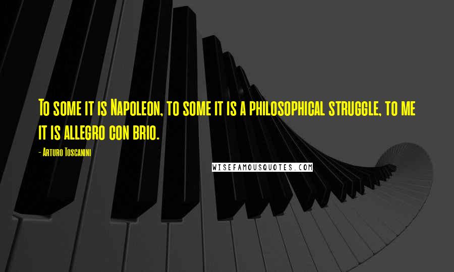 Arturo Toscanini Quotes: To some it is Napoleon, to some it is a philosophical struggle, to me it is allegro con brio.