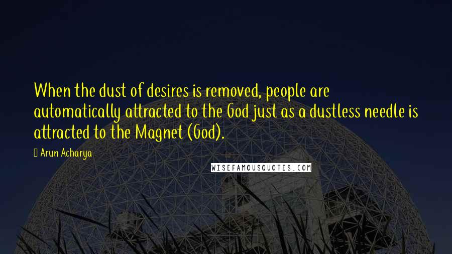 Arun Acharya Quotes: When the dust of desires is removed, people are automatically attracted to the God just as a dustless needle is attracted to the Magnet (God).