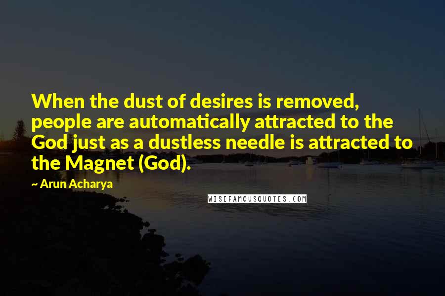 Arun Acharya Quotes: When the dust of desires is removed, people are automatically attracted to the God just as a dustless needle is attracted to the Magnet (God).