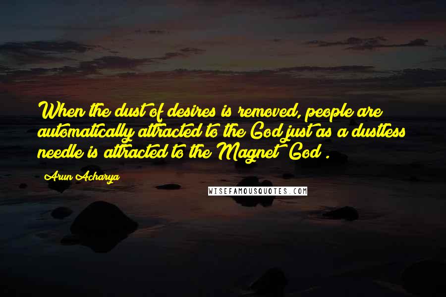 Arun Acharya Quotes: When the dust of desires is removed, people are automatically attracted to the God just as a dustless needle is attracted to the Magnet (God).