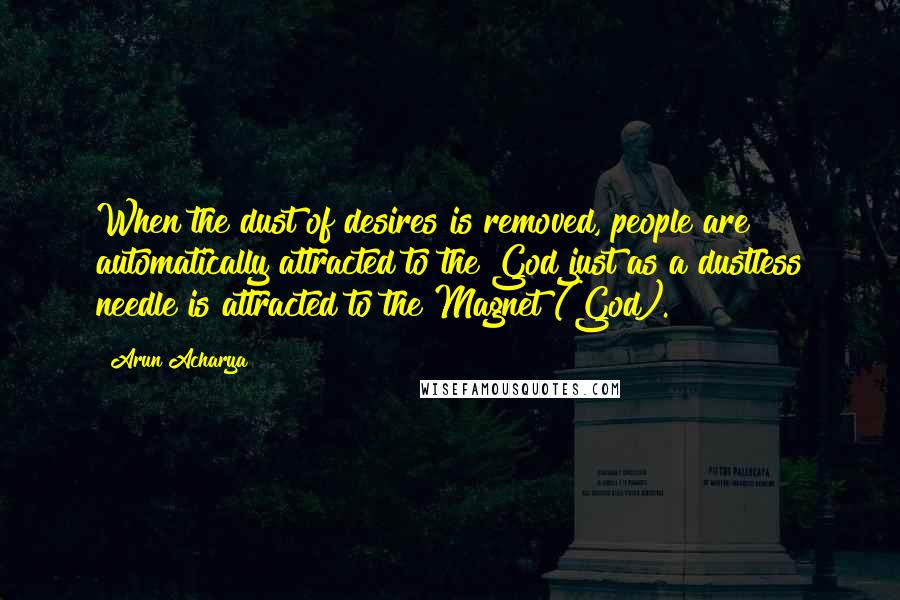 Arun Acharya Quotes: When the dust of desires is removed, people are automatically attracted to the God just as a dustless needle is attracted to the Magnet (God).