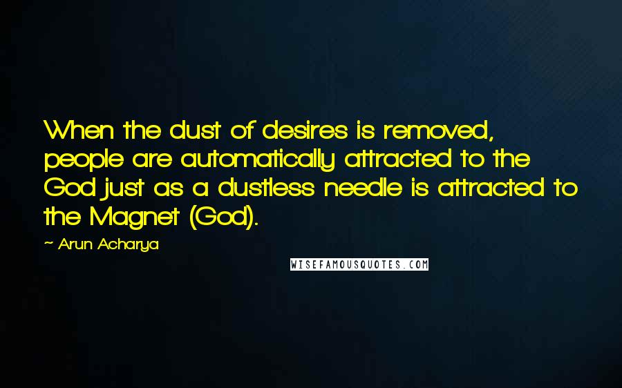 Arun Acharya Quotes: When the dust of desires is removed, people are automatically attracted to the God just as a dustless needle is attracted to the Magnet (God).