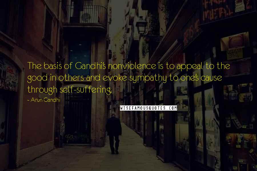 Arun Gandhi Quotes: The basis of Gandhi's nonviolence is to appeal to the good in others and evoke sympathy to one's cause through self-suffering.