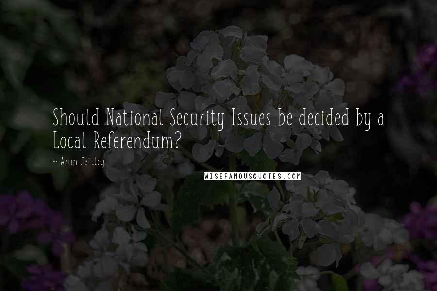 Arun Jaitley Quotes: Should National Security Issues be decided by a Local Referendum?
