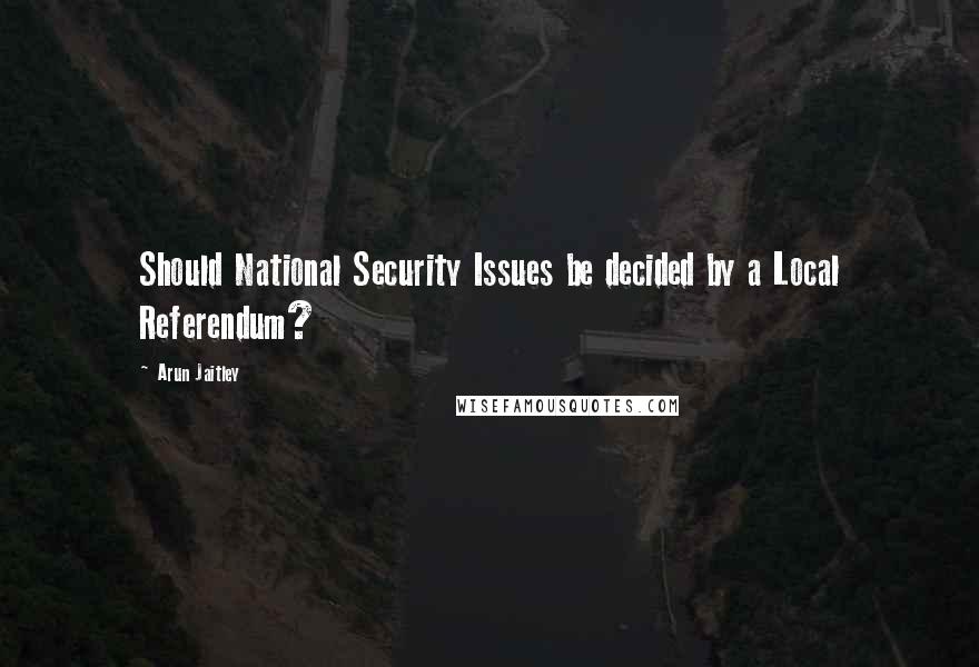 Arun Jaitley Quotes: Should National Security Issues be decided by a Local Referendum?