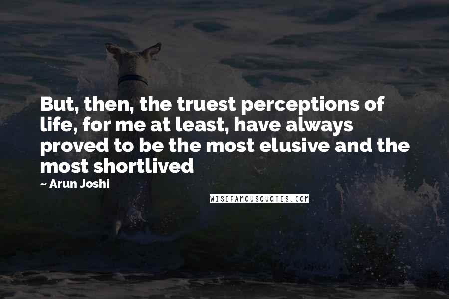 Arun Joshi Quotes: But, then, the truest perceptions of life, for me at least, have always proved to be the most elusive and the most shortlived