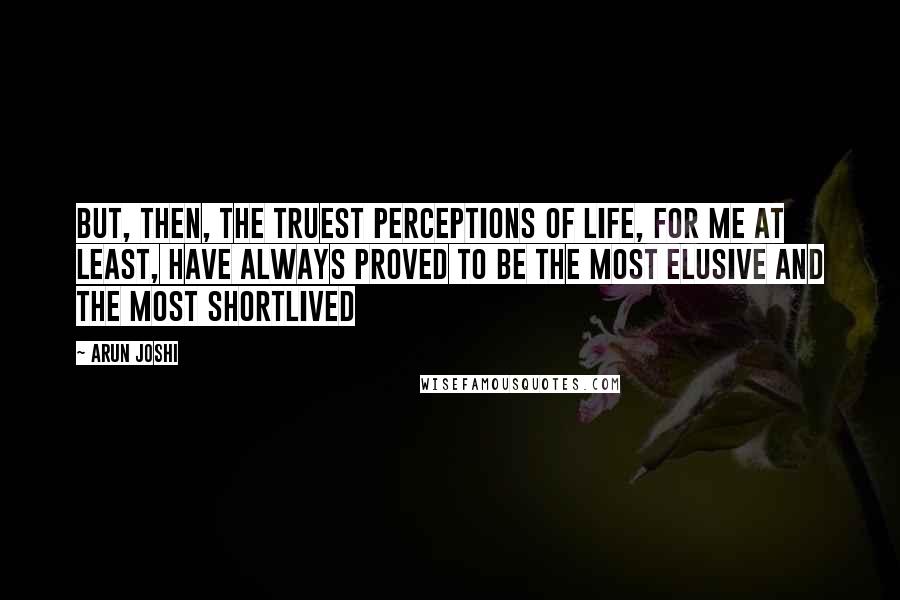 Arun Joshi Quotes: But, then, the truest perceptions of life, for me at least, have always proved to be the most elusive and the most shortlived