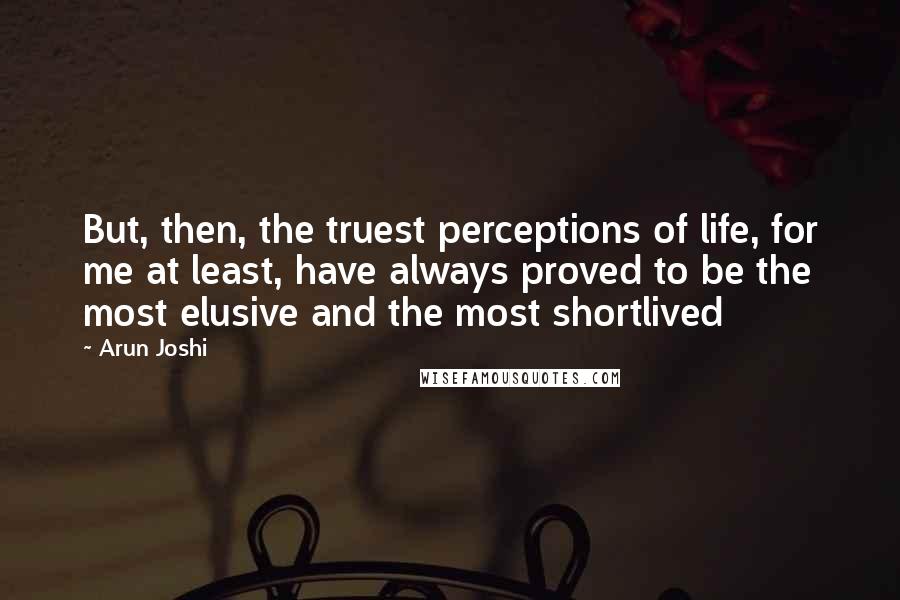 Arun Joshi Quotes: But, then, the truest perceptions of life, for me at least, have always proved to be the most elusive and the most shortlived