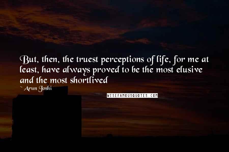 Arun Joshi Quotes: But, then, the truest perceptions of life, for me at least, have always proved to be the most elusive and the most shortlived