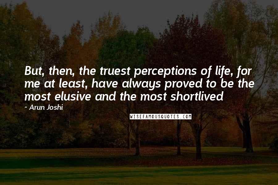 Arun Joshi Quotes: But, then, the truest perceptions of life, for me at least, have always proved to be the most elusive and the most shortlived