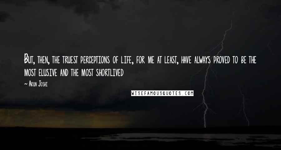 Arun Joshi Quotes: But, then, the truest perceptions of life, for me at least, have always proved to be the most elusive and the most shortlived