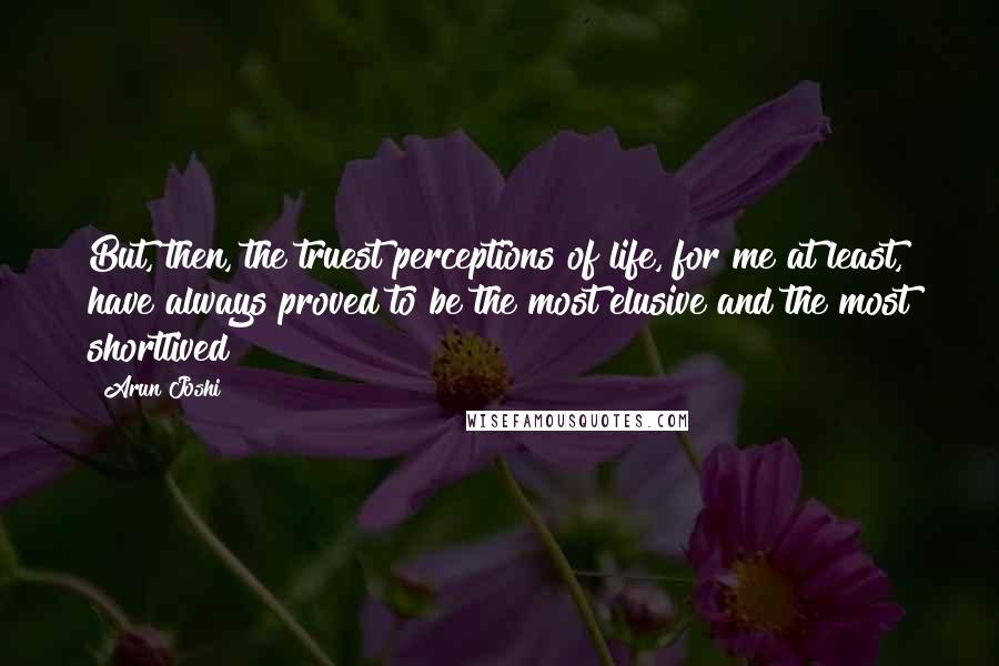 Arun Joshi Quotes: But, then, the truest perceptions of life, for me at least, have always proved to be the most elusive and the most shortlived