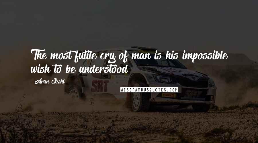 Arun Joshi Quotes: The most futile cry of man is his impossible wish to be understood