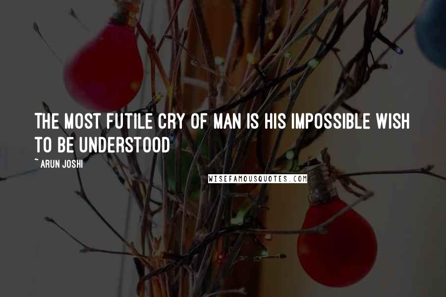 Arun Joshi Quotes: The most futile cry of man is his impossible wish to be understood