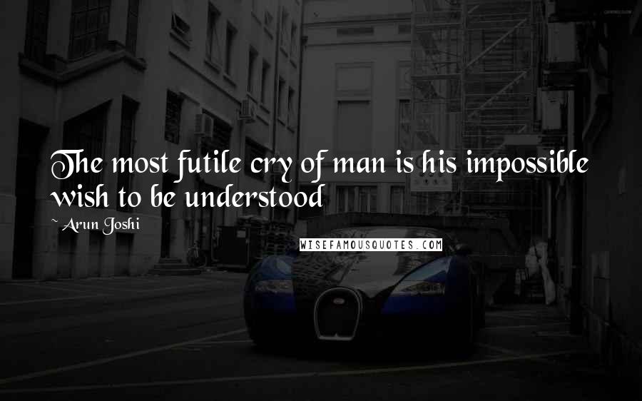 Arun Joshi Quotes: The most futile cry of man is his impossible wish to be understood