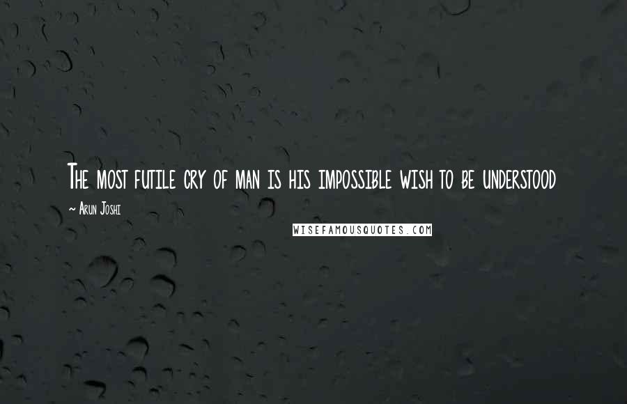 Arun Joshi Quotes: The most futile cry of man is his impossible wish to be understood