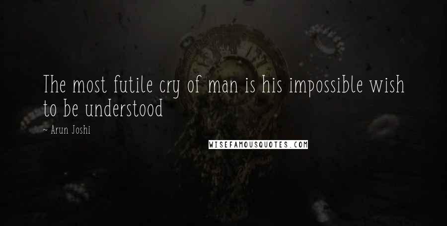 Arun Joshi Quotes: The most futile cry of man is his impossible wish to be understood