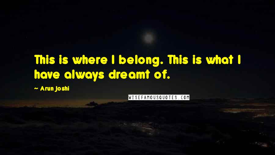 Arun Joshi Quotes: This is where I belong. This is what I have always dreamt of.
