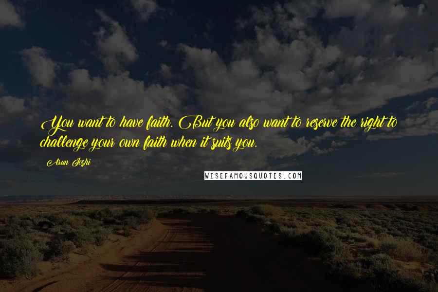 Arun Joshi Quotes: You want to have faith. But you also want to reserve the right to challenge your own faith when it suits you.