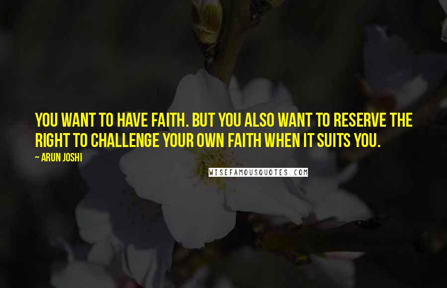 Arun Joshi Quotes: You want to have faith. But you also want to reserve the right to challenge your own faith when it suits you.