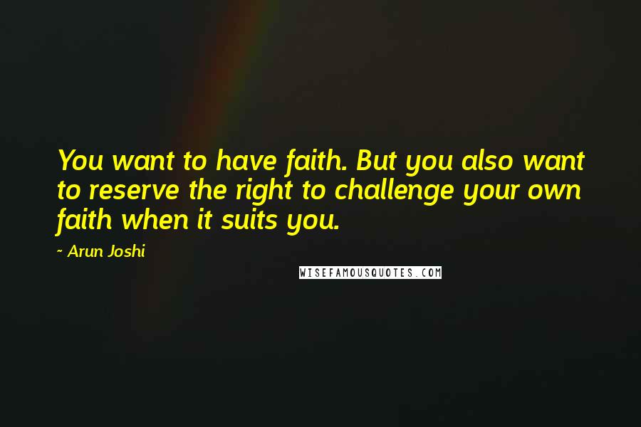Arun Joshi Quotes: You want to have faith. But you also want to reserve the right to challenge your own faith when it suits you.