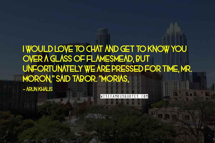 Arun Khalis Quotes: I would love to chat and get to know you over a glass of flamesmead, but unfortunately we are pressed for time, Mr. Moron," said Tabor. "Morias,