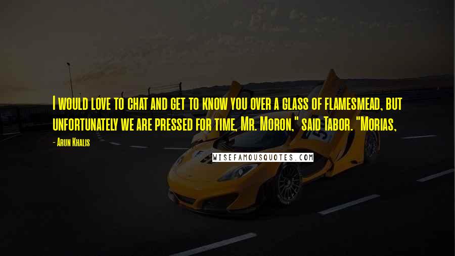 Arun Khalis Quotes: I would love to chat and get to know you over a glass of flamesmead, but unfortunately we are pressed for time, Mr. Moron," said Tabor. "Morias,