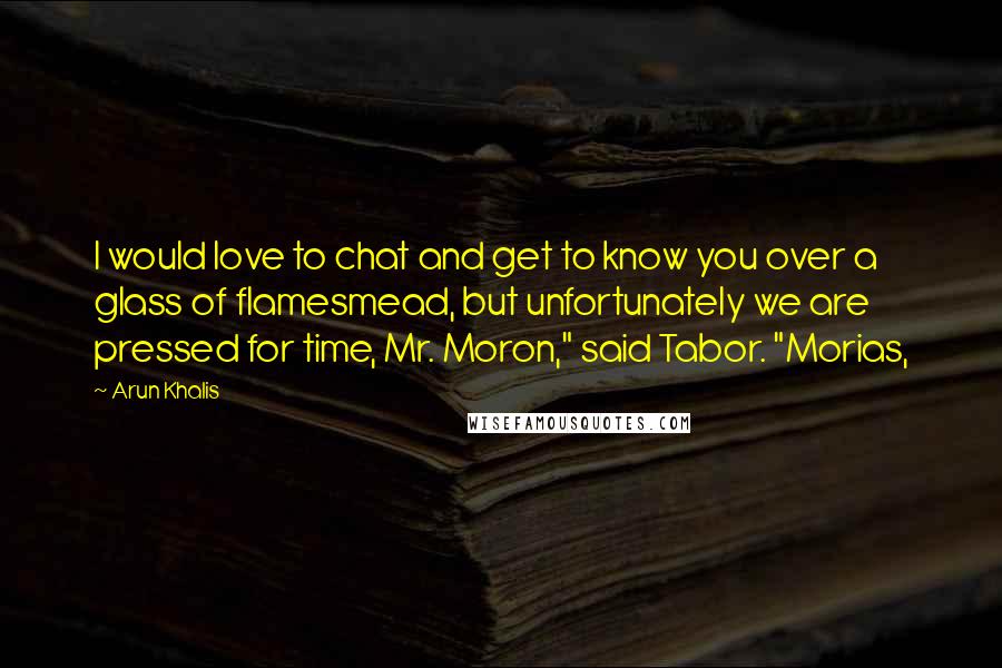 Arun Khalis Quotes: I would love to chat and get to know you over a glass of flamesmead, but unfortunately we are pressed for time, Mr. Moron," said Tabor. "Morias,