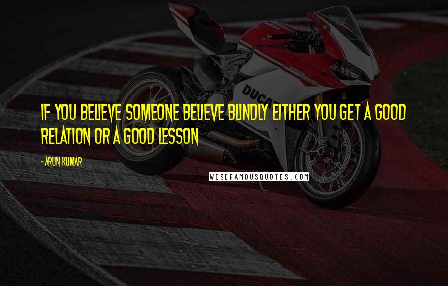 Arun Kumar Quotes: If you believe someone believe blindly either you get a good relation or a good lesson