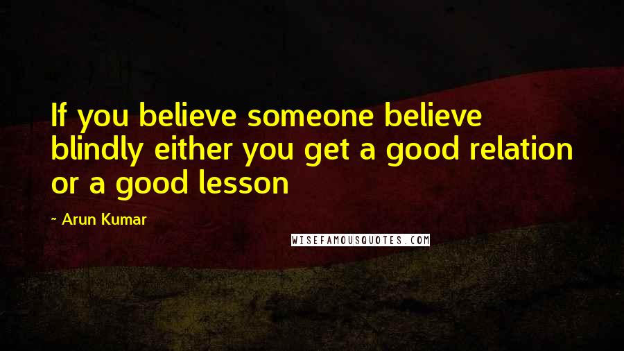 Arun Kumar Quotes: If you believe someone believe blindly either you get a good relation or a good lesson